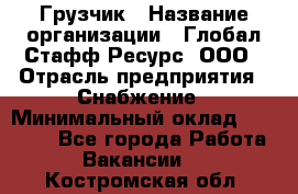 Грузчик › Название организации ­ Глобал Стафф Ресурс, ООО › Отрасль предприятия ­ Снабжение › Минимальный оклад ­ 37 000 - Все города Работа » Вакансии   . Костромская обл.